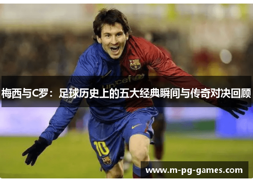 梅西与C罗：足球历史上的五大经典瞬间与传奇对决回顾