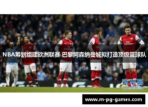 NBA筹划组建欧洲联赛 巴黎阿森纳曼城拟打造顶级篮球队