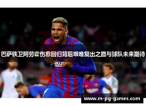 巴萨铁卫阿劳霍伤愈回归背后艰难复出之路与球队未来期待
