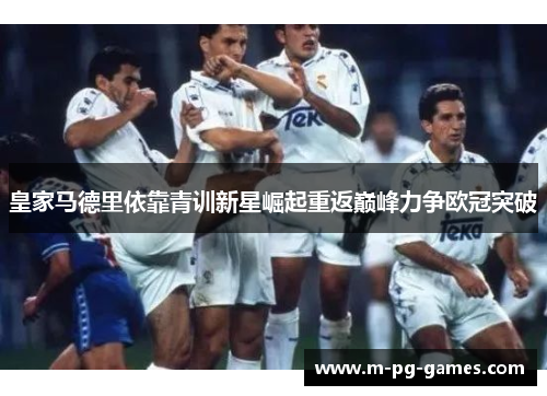 皇家马德里依靠青训新星崛起重返巅峰力争欧冠突破