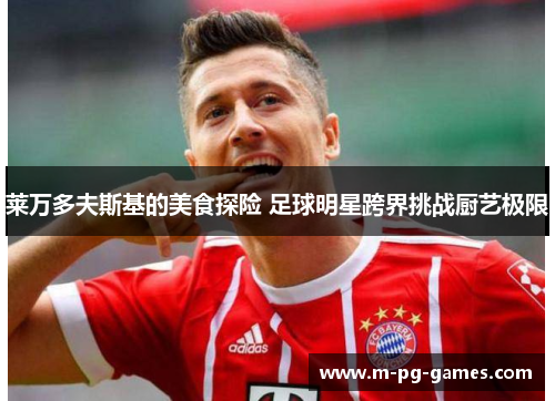莱万多夫斯基的美食探险 足球明星跨界挑战厨艺极限