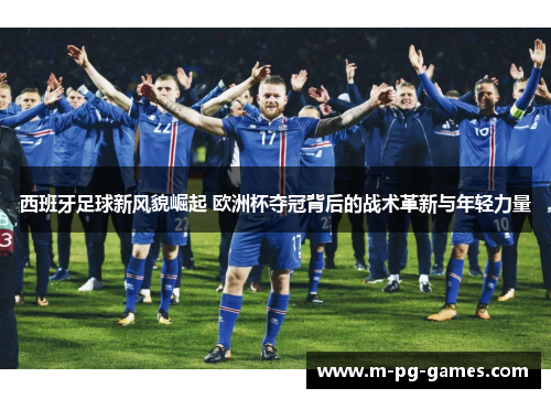 西班牙足球新风貌崛起 欧洲杯夺冠背后的战术革新与年轻力量