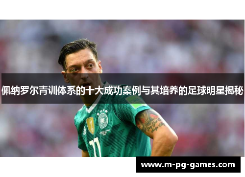 佩纳罗尔青训体系的十大成功案例与其培养的足球明星揭秘 佩纳罗尔青训体系的十大成功案例与其培养的足球明星揭秘