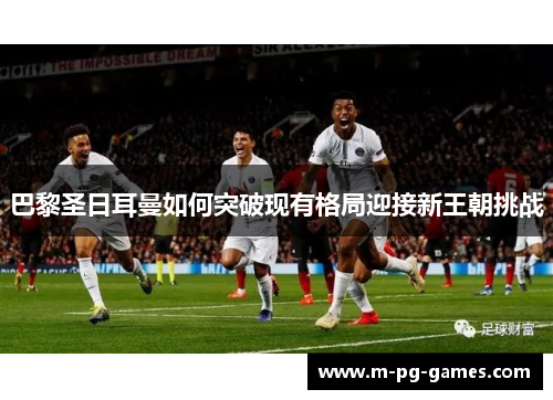 巴黎圣日耳曼如何突破现有格局迎接新王朝挑战