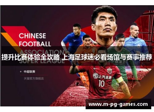 提升比赛体验全攻略 上海足球迷必看场馆与赛事推荐 提升比赛体验全攻略 上海足球迷必看场馆与赛事推荐
