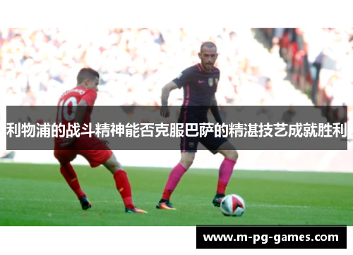 利物浦的战斗精神能否克服巴萨的精湛技艺成就胜利