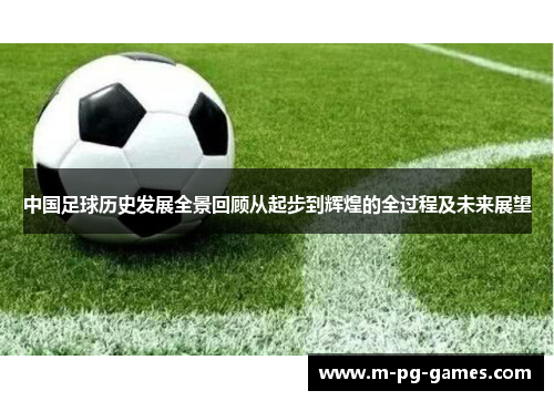 中国足球历史发展全景回顾从起步到辉煌的全过程及未来展望