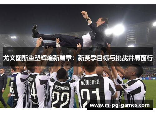 尤文图斯重塑辉煌新篇章：新赛季目标与挑战并肩前行