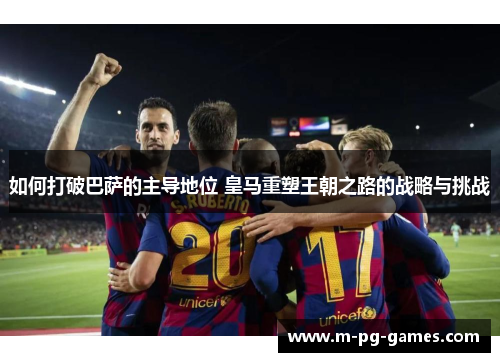 如何打破巴萨的主导地位 皇马重塑王朝之路的战略与挑战