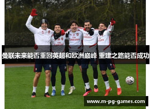 曼联未来能否重回英超和欧洲巅峰 重建之路能否成功 曼联未来能否重回英超和欧洲巅峰 重建之路能否成功