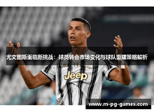 尤文图斯面临新挑战：球员转会市场变化与球队重建策略解析