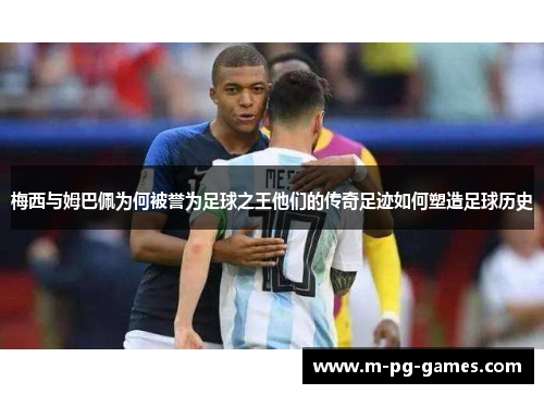 梅西与姆巴佩为何被誉为足球之王他们的传奇足迹如何塑造足球历史
