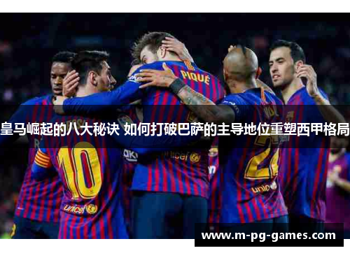 皇马崛起的八大秘诀 如何打破巴萨的主导地位重塑西甲格局