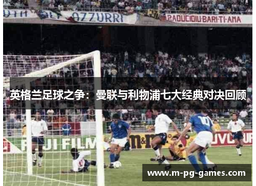 英格兰足球之争：曼联与利物浦七大经典对决回顾