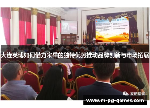 大连英博如何借力宋岳的独特优势推动品牌创新与市场拓展 大连英博如何借力宋岳的独特优势推动品牌创新与市场拓展