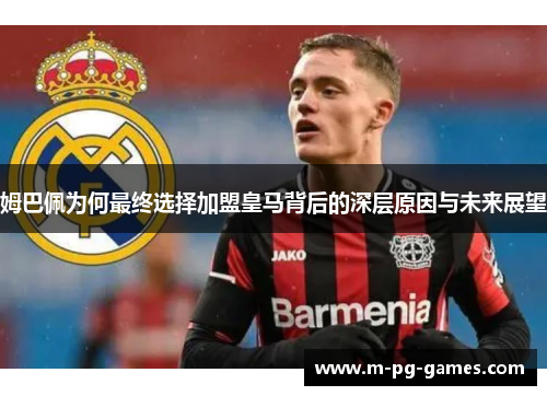姆巴佩为何最终选择加盟皇马背后的深层原因与未来展望