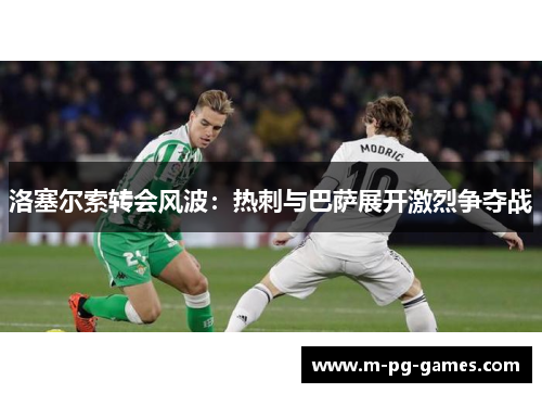 洛塞尔索转会风波：热刺与巴萨展开激烈争夺战