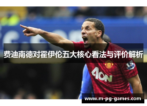 费迪南德对霍伊伦五大核心看法与评价解析 费迪南德对霍伊伦五大核心看法与评价解析