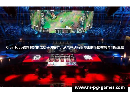 Clearlove跨界崛起的成功秘诀解析:从电竞到商业帝国的全面布局与创新思维 Clearlove跨界崛起的成功秘诀解析:从电竞到商业帝国的全面布局与创新思维