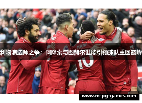 利物浦选帅之争:阿隆索与图赫尔谁能引领球队重回巅峰 利物浦选帅之争:阿隆索与图赫尔谁能引领球队重回巅峰