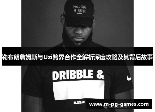勒布朗詹姆斯与Uzi跨界合作全解析深度攻略及其背后故事