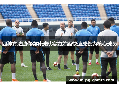 四种方法助你弥补球队实力差距快速成长为核心球员 四种方法助你弥补球队实力差距快速成长为核心球员