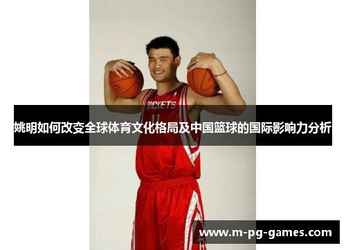 姚明如何改变全球体育文化格局及中国篮球的国际影响力分析 姚明如何改变全球体育文化格局及中国篮球的国际影响力分析