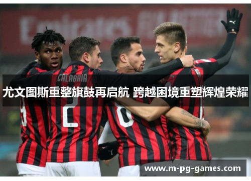 尤文图斯重整旗鼓再启航 跨越困境重塑辉煌荣耀
