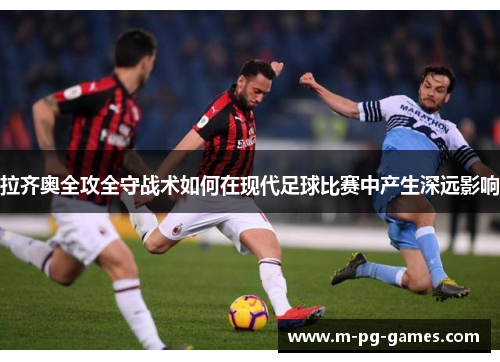 拉齐奥全攻全守战术如何在现代足球比赛中产生深远影响 拉齐奥全攻全守战术如何在现代足球比赛中产生深远影响