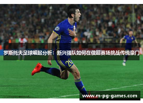 罗斯托夫足球崛起分析:新兴强队如何在俄超赛场挑战传统豪门 罗斯托夫足球崛起分析:新兴强队如何在俄超赛场挑战传统豪门