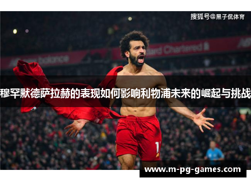 穆罕默德萨拉赫的表现如何影响利物浦未来的崛起与挑战 穆罕默德萨拉赫的表现如何影响利物浦未来的崛起与挑战