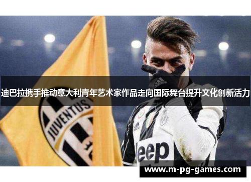 迪巴拉携手推动意大利青年艺术家作品走向国际舞台提升文化创新活力