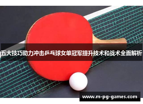 五大技巧助力冲击乒乓球女单冠军提升技术和战术全面解析 五大技巧助力冲击乒乓球女单冠军提升技术和战术全面解析