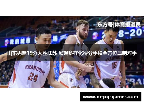 山东男篮19分大胜江苏 展现多样化得分手段全方位压制对手 山东男篮19分大胜江苏 展现多样化得分手段全方位压制对手