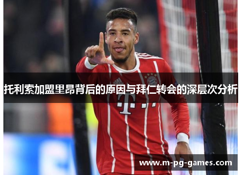 托利索加盟里昂背后的原因与拜仁转会的深层次分析 托利索加盟里昂背后的原因与拜仁转会的深层次分析