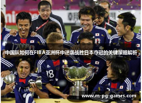 中国队如何在FIBA亚洲杯中逆袭战胜日本夺冠的关键策略解析 中国队如何在FIBA亚洲杯中逆袭战胜日本夺冠的关键策略解析