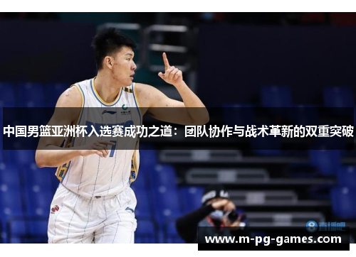 中国男篮亚洲杯入选赛成功之道：团队协作与战术革新的双重突破