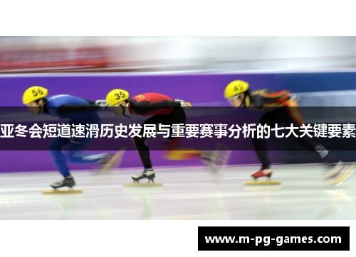 亚冬会短道速滑历史发展与重要赛事分析的七大关键要素
