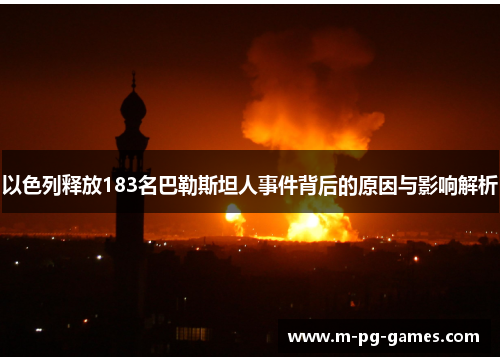 以色列释放183名巴勒斯坦人事件背后的原因与影响解析