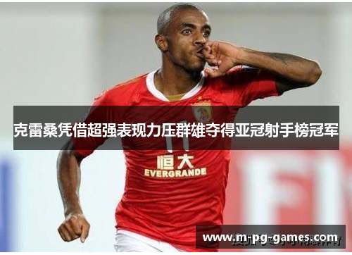 克雷桑凭借超强表现力压群雄夺得亚冠射手榜冠军