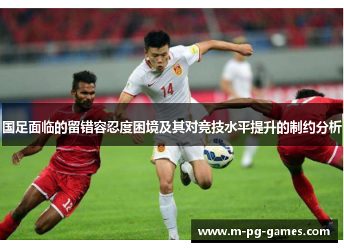 国足面临的留错容忍度困境及其对竞技水平提升的制约分析 国足面临的留错容忍度困境及其对竞技水平提升的制约分析