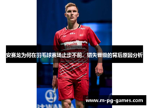 安赛龙为何在羽毛球赛场止步不前,错失晋级的背后原因分析 安赛龙为何在羽毛球赛场止步不前,错失晋级的背后原因分析