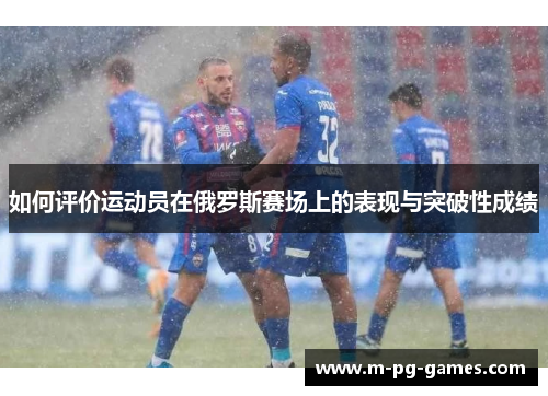 如何评价运动员在俄罗斯赛场上的表现与突破性成绩