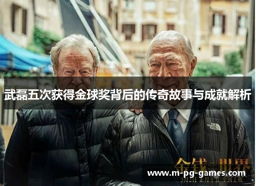 武磊五次获得金球奖背后的传奇故事与成就解析 武磊五次获得金球奖背后的传奇故事与成就解析