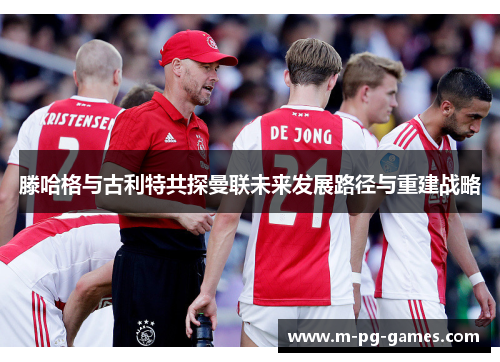 滕哈格与古利特共探曼联未来发展路径与重建战略 滕哈格与古利特共探曼联未来发展路径与重建战略