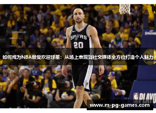 如何成为NBA最受欢迎球星：从场上表现到社交媒体全方位打造个人魅力