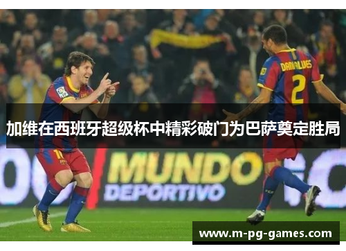 加维在西班牙超级杯中精彩破门为巴萨奠定胜局 加维在西班牙超级杯中精彩破门为巴萨奠定胜局