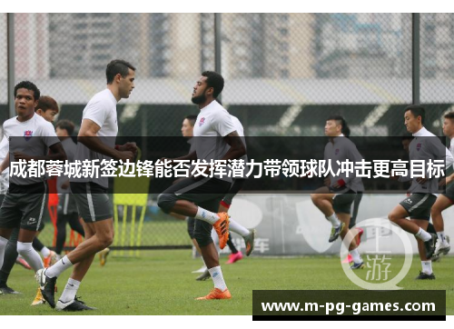 成都蓉城新签边锋能否发挥潜力带领球队冲击更高目标