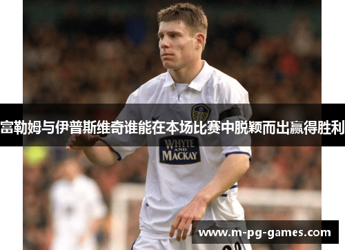 富勒姆与伊普斯维奇谁能在本场比赛中脱颖而出赢得胜利 富勒姆与伊普斯维奇谁能在本场比赛中脱颖而出赢得胜利