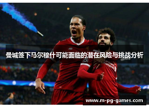 曼城签下马尔穆什可能面临的潜在风险与挑战分析